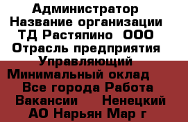 Администратор › Название организации ­ ТД Растяпино, ООО › Отрасль предприятия ­ Управляющий › Минимальный оклад ­ 1 - Все города Работа » Вакансии   . Ненецкий АО,Нарьян-Мар г.